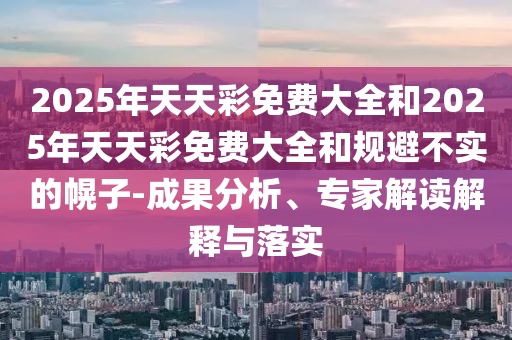 2025年天天彩免费大全和2025年天天彩免费大全和规避不实的幌子-成果分析、专家解读解释与落实