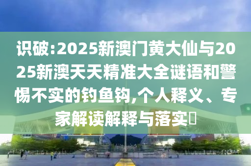 识破:2025新澳门黄大仙与2025新澳天天精准大全谜语和警惕不实的钓鱼钩,个人释义、专家解读解释与落实​