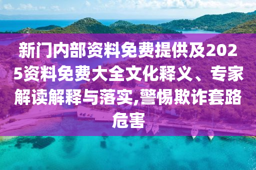 新门内部资料免费提供及2025资料免费大全文化释义、专家解读解释与落实,警惕欺诈套路危害